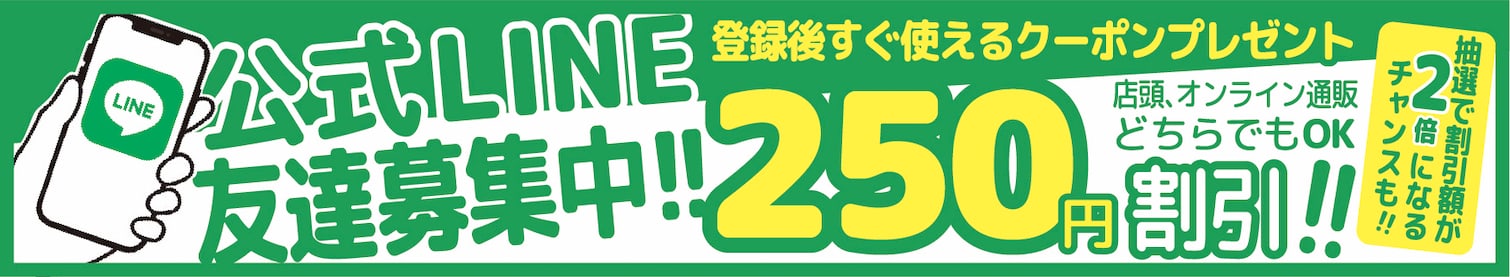 公式LINE友達募集中!!250円割引。登録後すぐ使えるクーポンプレゼント。店頭、オンライン通販どちらでもOK。抽選で割引額が2倍になるチャンスも!!